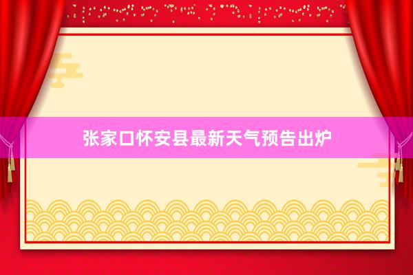 张家口怀安县最新天气预告出炉